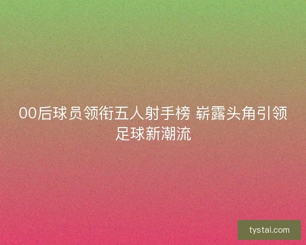 00后球员领衔五人射手榜 崭露头角引领足球新潮流