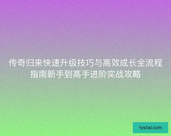传奇归来快速升级技巧与高效成长全流程指南新手到高手进阶实战攻略