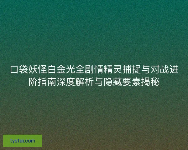 口袋妖怪白金光全剧情精灵捕捉与对战进阶指南深度解析与隐藏要素揭秘