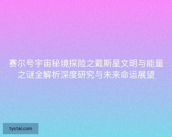 赛尔号宇宙秘境探险之戴斯星文明与能量之谜全解析深度研究与未来命运展望