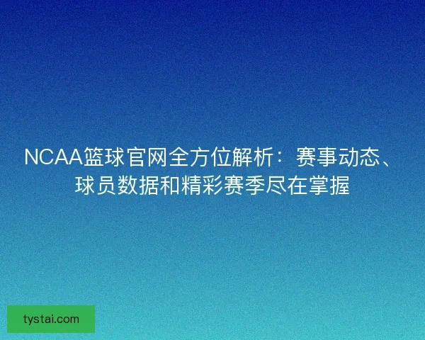 NCAA篮球官网全方位解析：赛事动态、球员数据和精彩赛季尽在掌握