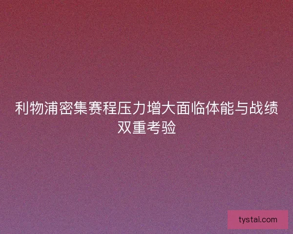 利物浦密集赛程压力增大面临体能与战绩双重考验