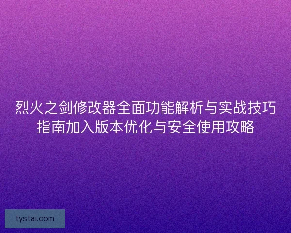 烈火之剑修改器全面功能解析与实战技巧指南加入版本优化与安全使用攻略