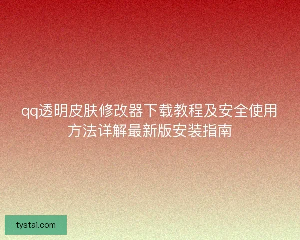 qq透明皮肤修改器下载教程及安全使用方法详解最新版安装指南