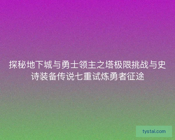 探秘地下城与勇士领主之塔极限挑战与史诗装备传说七重试炼勇者征途