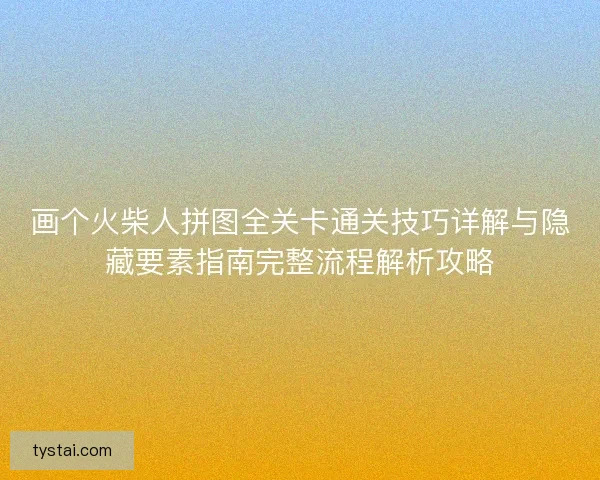 画个火柴人拼图全关卡通关技巧详解与隐藏要素指南完整流程解析攻略