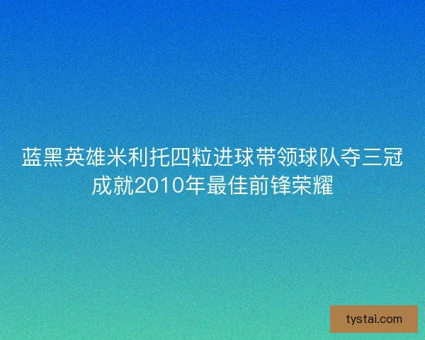 蓝黑英雄米利托四粒进球带领球队夺三冠成就2010年最佳前锋荣耀