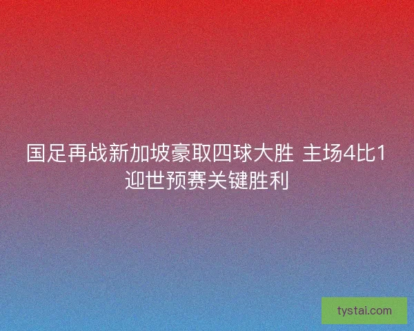国足再战新加坡豪取四球大胜 主场4比1迎世预赛关键胜利