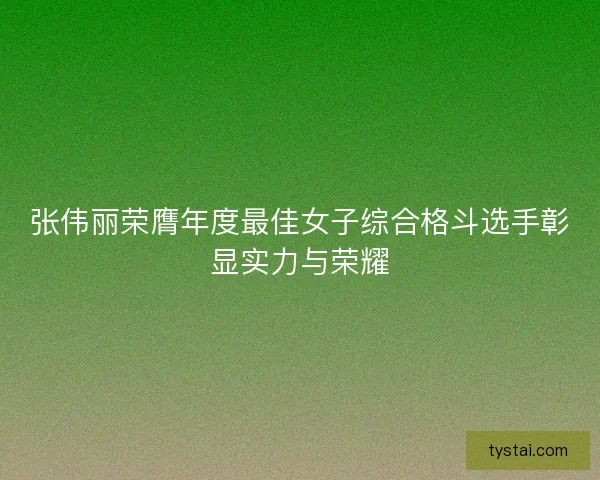 张伟丽荣膺年度最佳女子综合格斗选手彰显实力与荣耀