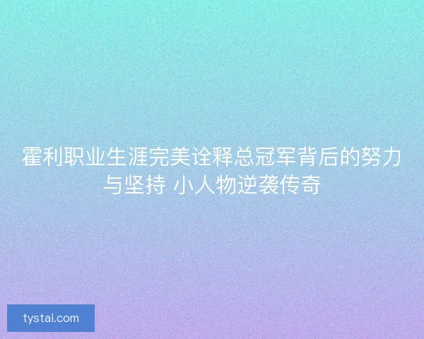 霍利职业生涯完美诠释总冠军背后的努力与坚持 小人物逆袭传奇