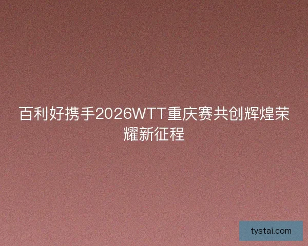 百利好携手2026WTT重庆赛共创辉煌荣耀新征程 百利好携手2026WTT重庆赛共创辉煌荣耀新征程