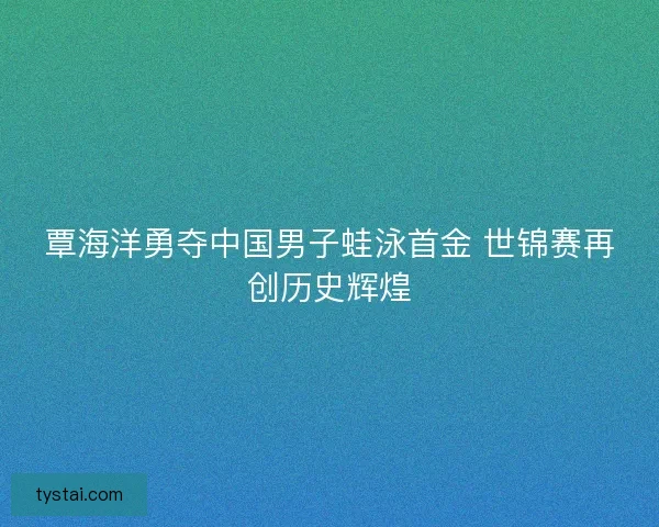 覃海洋勇夺中国男子蛙泳首金 世锦赛再创历史辉煌 覃海洋勇夺中国男子蛙泳首金 世锦赛再创历史辉煌