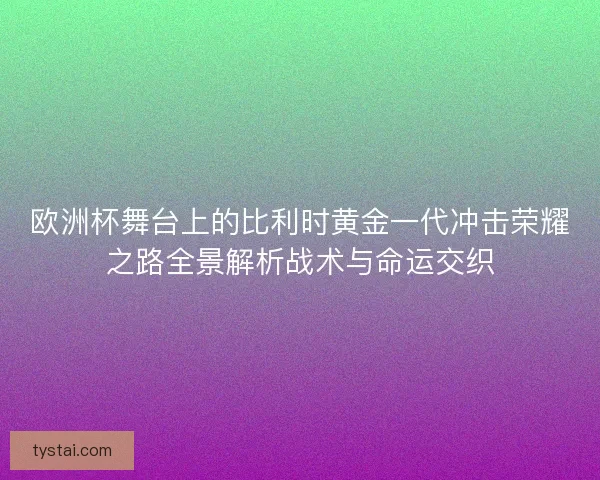 欧洲杯舞台上的比利时黄金一代冲击荣耀之路全景解析战术与命运交织