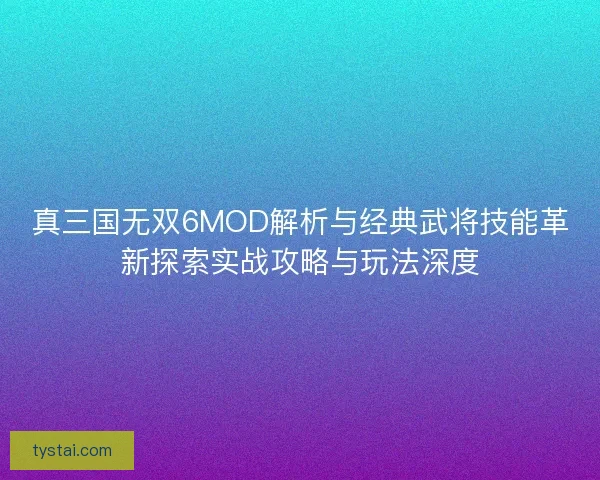 真三国无双6MOD解析与经典武将技能革新探索实战攻略与玩法深度