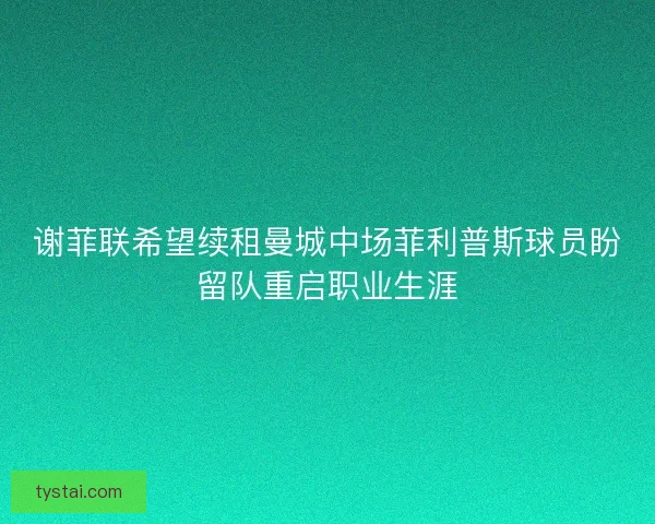 谢菲联希望续租曼城中场菲利普斯球员盼留队重启职业生涯