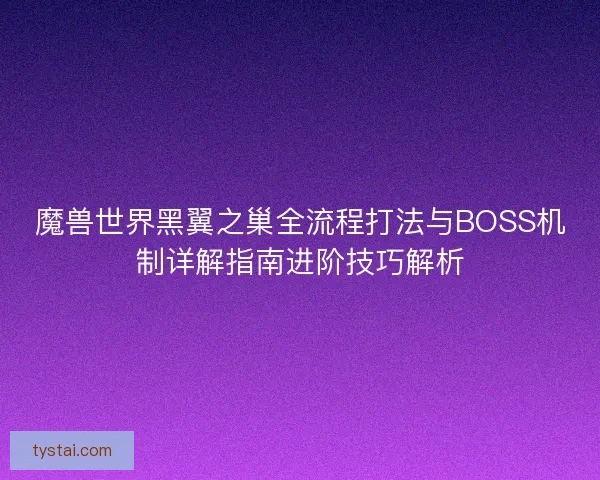魔兽世界黑翼之巢全流程打法与BOSS机制详解指南进阶技巧解析