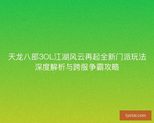 天龙八部3OL江湖风云再起全新门派玩法深度解析与跨服争霸攻略