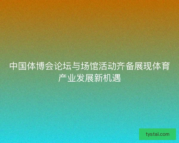 中国体博会论坛与场馆活动齐备展现体育产业发展新机遇