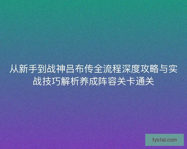 从新手到战神吕布传全流程深度攻略与实战技巧解析养成阵容关卡通关