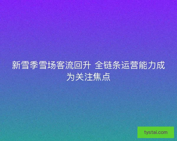 新雪季雪场客流回升 全链条运营能力成为关注焦点
