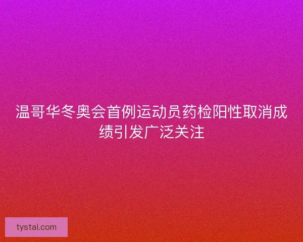 温哥华冬奥会首例运动员药检阳性取消成绩引发广泛关注
