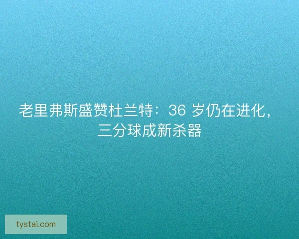 老里弗斯盛赞杜兰特：36 岁仍在进化，三分球成新杀器
