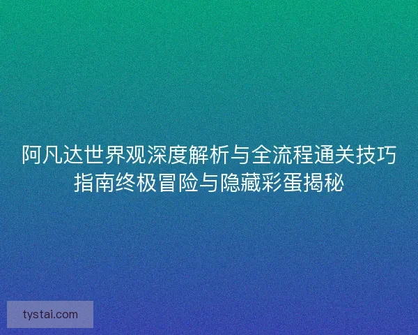 阿凡达世界观深度解析与全流程通关技巧指南终极冒险与隐藏彩蛋揭秘