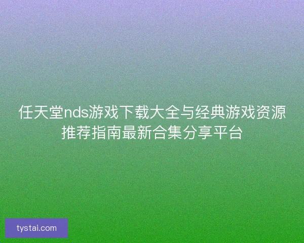 任天堂nds游戏下载大全与经典游戏资源推荐指南最新合集分享平台