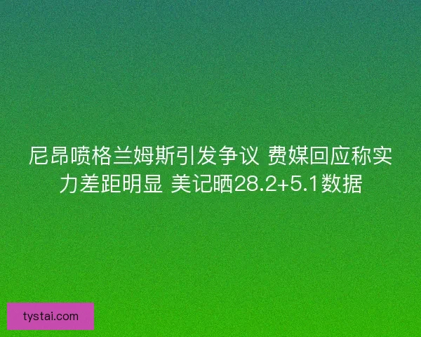 尼昂喷格兰姆斯引发争议 费媒回应称实力差距明显 美记晒28.2+5.1数据