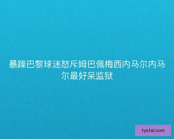 暴躁巴黎球迷怒斥姆巴佩梅西内马尔内马尔最好呆监狱