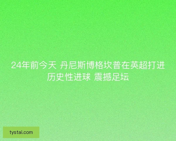 24年前今天 丹尼斯博格坎普在英超打进历史性进球 震撼足坛