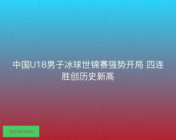 中国U18男子冰球世锦赛强势开局 四连胜创历史新高