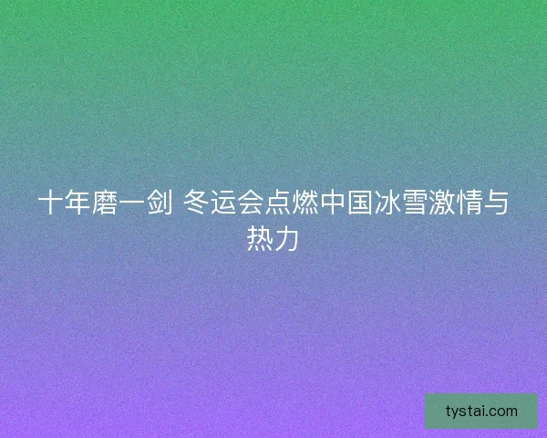 十年磨一剑 冬运会点燃中国冰雪激情与热力