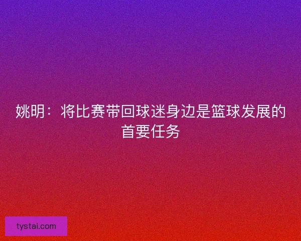 姚明：将比赛带回球迷身边是篮球发展的首要任务