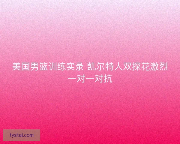 美国男篮训练实录 凯尔特人双探花激烈一对一对抗